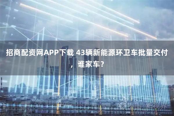 招商配资网APP下载 43辆新能源环卫车批量交付，谁家车？